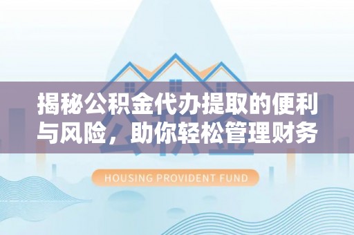 晋安揭秘公积金代办提取的便利与风险，助你轻松管理财务未来