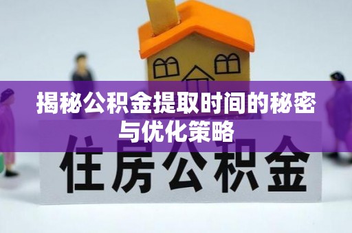 晋安揭秘公积金提取时间的秘密与优化策略