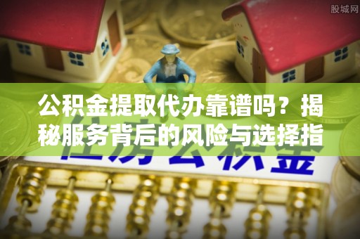 晋安公积金提取代办靠谱吗？揭秘服务背后的风险与选择指南
