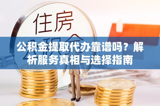 晋安公积金提取代办靠谱吗？解析服务真相与选择指南