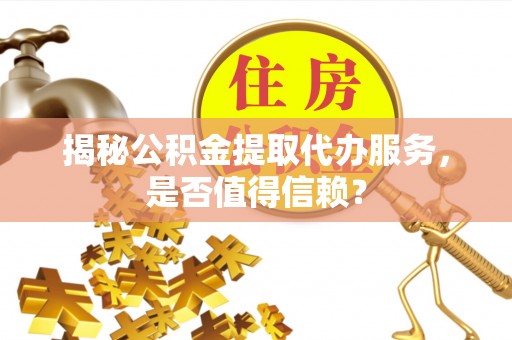 晋安揭秘公积金提取代办服务，是否值得信赖？