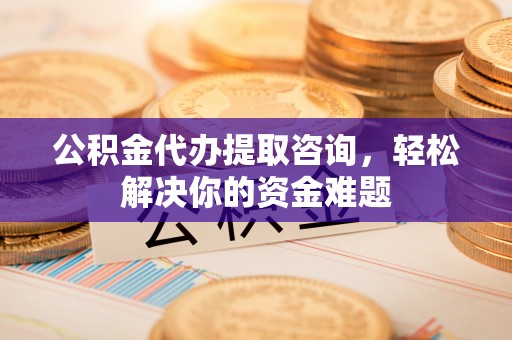 晋安公积金代办提取咨询，轻松解决你的资金难题