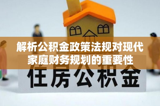 晋安解析公积金政策法规对现代家庭财务规划的重要性