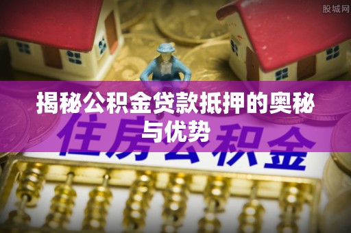 晋安揭秘公积金贷款抵押的奥秘与优势