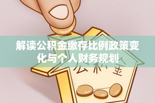 晋安解读公积金缴存比例政策变化与个人财务规划