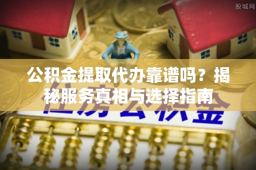 晋安公积金提取代办靠谱吗？揭秘服务真相与选择指南