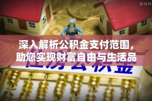 晋安深入解析公积金支付范围，助您实现财富自由与生活品质提升