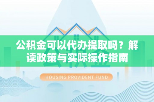 晋安公积金可以代办提取吗？解读政策与实际操作指南