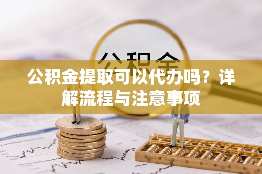 晋安公积金提取可以代办吗？详解流程与注意事项