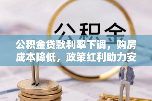 晋安公积金贷款利率下调，购房成本降低，政策红利助力安居梦