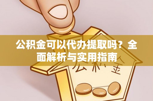 晋安公积金可以代办提取吗？全面解析与实用指南