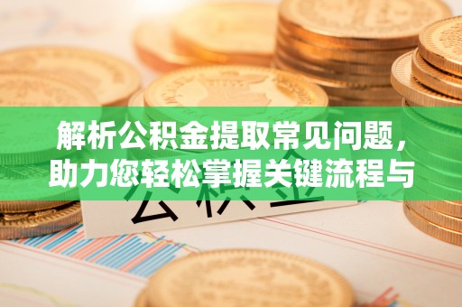晋安解析公积金提取常见问题，助力您轻松掌握关键流程与技巧