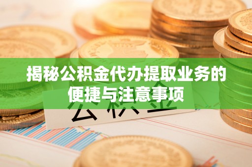 晋安揭秘公积金代办提取业务的便捷与注意事项