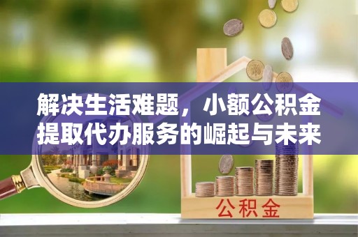 晋安解决生活难题，小额公积金提取代办服务的崛起与未来趋势