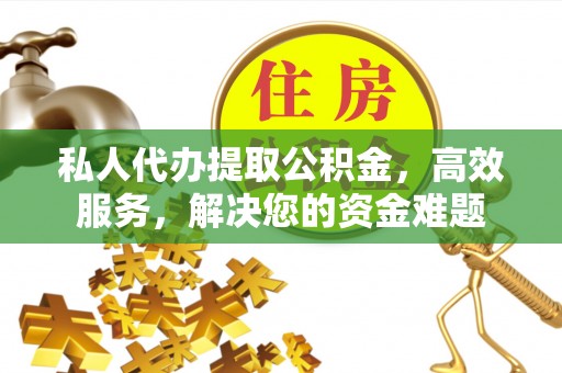 晋安私人代办提取公积金，高效服务，解决您的资金难题