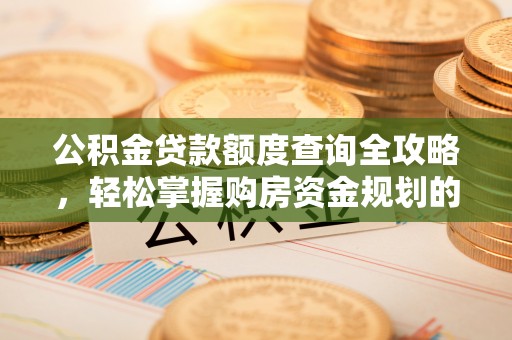 晋安公积金贷款额度查询全攻略，轻松掌握购房资金规划的关键