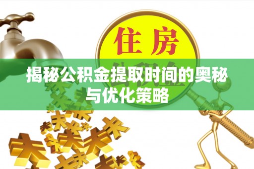 晋安揭秘公积金提取时间的奥秘与优化策略