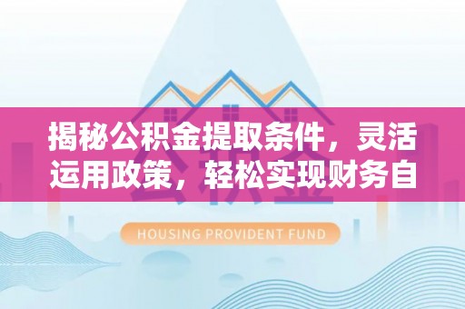 晋安揭秘公积金提取条件，灵活运用政策，轻松实现财务自由