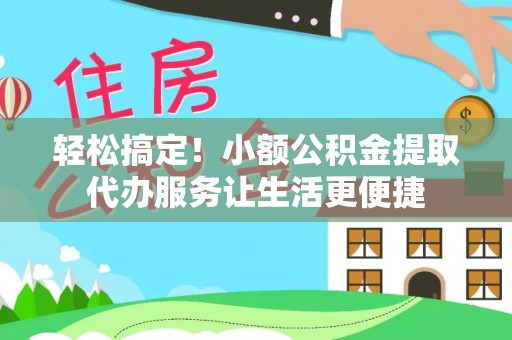 晋安轻松搞定！小额公积金提取代办服务让生活更便捷