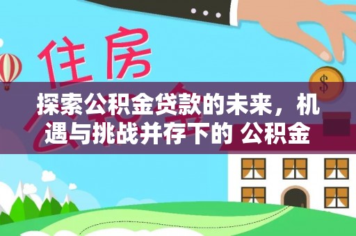 晋安探索公积金贷款的未来，机遇与挑战并存下的 公积金贷款风险防控
