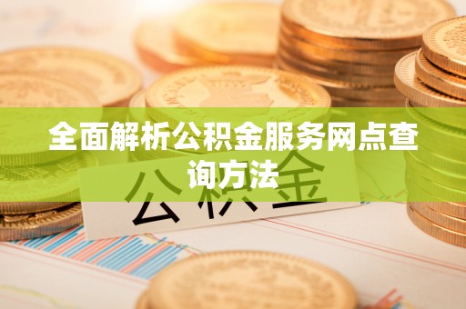 晋安全面解析公积金服务网点查询方法