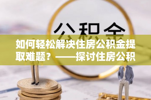 晋安如何轻松解决住房公积金提取难题？——探讨住房公积金提取代办服务