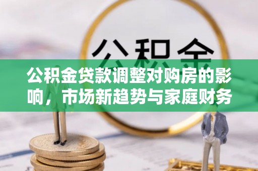 晋安公积金贷款调整对购房的影响，市场新趋势与家庭财务规划