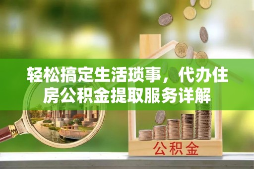 晋安轻松搞定生活琐事，代办住房公积金提取服务详解