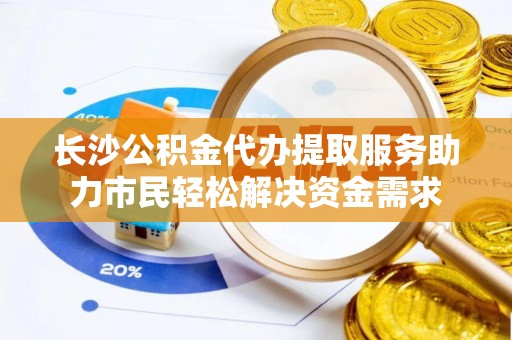 晋安长沙公积金代办提取服务助力市民轻松解决资金需求