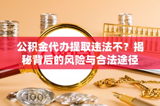 晋安公积金代办提取违法不？揭秘背后的风险与合法途径
