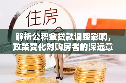 晋安解析公积金贷款调整影响，政策变化对购房者的深远意义