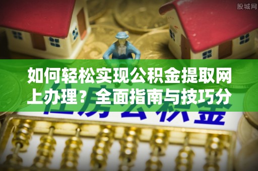 晋安如何轻松实现公积金提取网上办理？全面指南与技巧分享