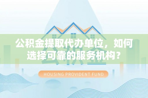 晋安公积金提取代办单位，如何选择可靠的服务机构？