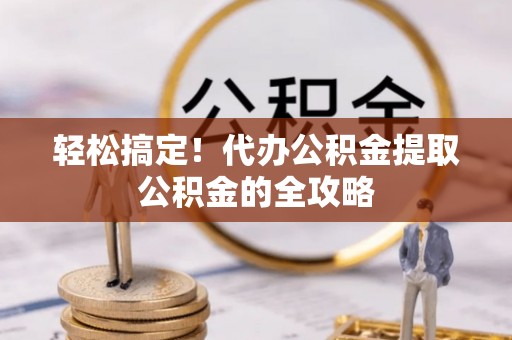 晋安轻松搞定！代办公积金提取公积金的全攻略