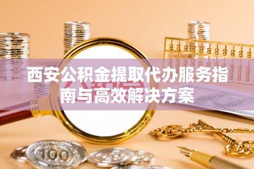 晋安西安公积金提取代办服务指南与高效解决方案
