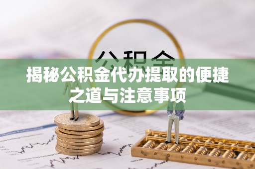晋安揭秘公积金代办提取的便捷之道与注意事项