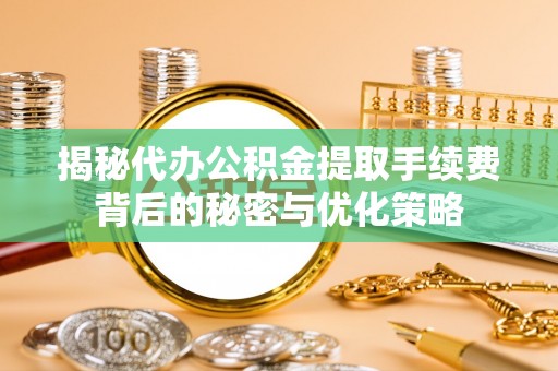 晋安揭秘代办公积金提取手续费背后的秘密与优化策略
