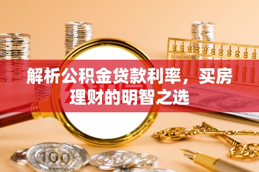 晋安解析公积金贷款利率，买房理财的明智之选