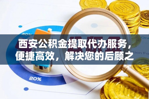 晋安西安公积金提取代办服务，便捷高效，解决您的后顾之忧