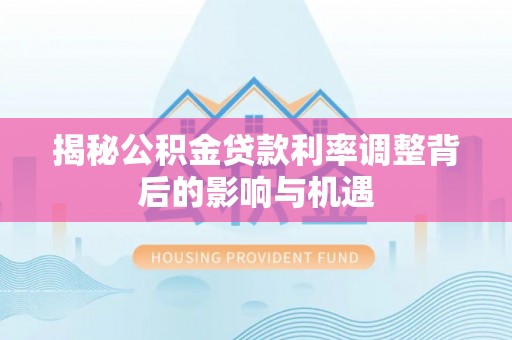晋安揭秘公积金贷款利率调整背后的影响与机遇