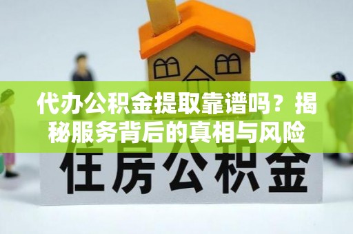 晋安代办公积金提取靠谱吗？揭秘服务背后的真相与风险