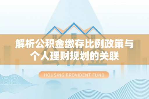 晋安解析公积金缴存比例政策与个人理财规划的关联