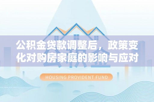 晋安公积金贷款调整后，政策变化对购房家庭的影响与应对策略