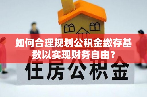 晋安如何合理规划公积金缴存基数以实现财务自由？