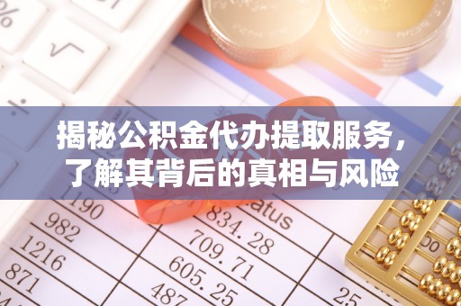 晋安揭秘公积金代办提取服务，了解其背后的真相与风险