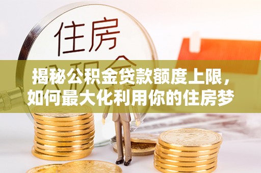 晋安揭秘公积金贷款额度上限，如何最大化利用你的住房梦想资金？