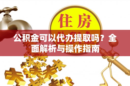 晋安公积金可以代办提取吗？全面解析与操作指南
