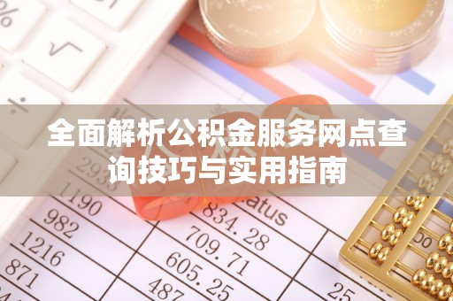 晋安全面解析公积金服务网点查询技巧与实用指南