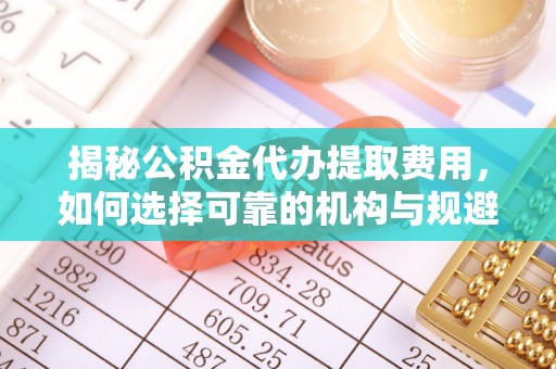 晋安揭秘公积金代办提取费用，如何选择可靠的机构与规避潜在风险