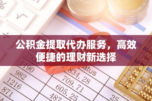 晋安公积金提取代办服务，高效便捷的理财新选择
